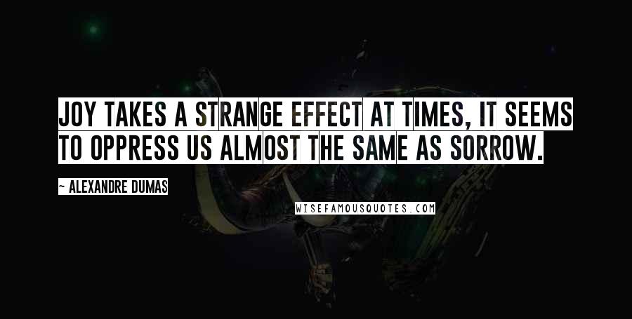 Alexandre Dumas Quotes: Joy takes a strange effect at times, it seems to oppress us almost the same as sorrow.