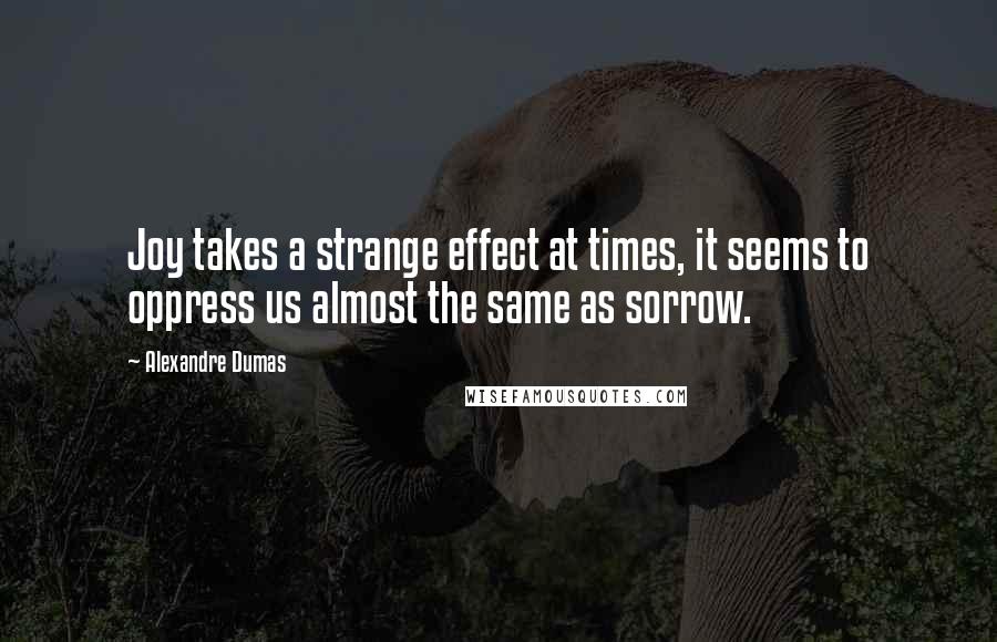 Alexandre Dumas Quotes: Joy takes a strange effect at times, it seems to oppress us almost the same as sorrow.