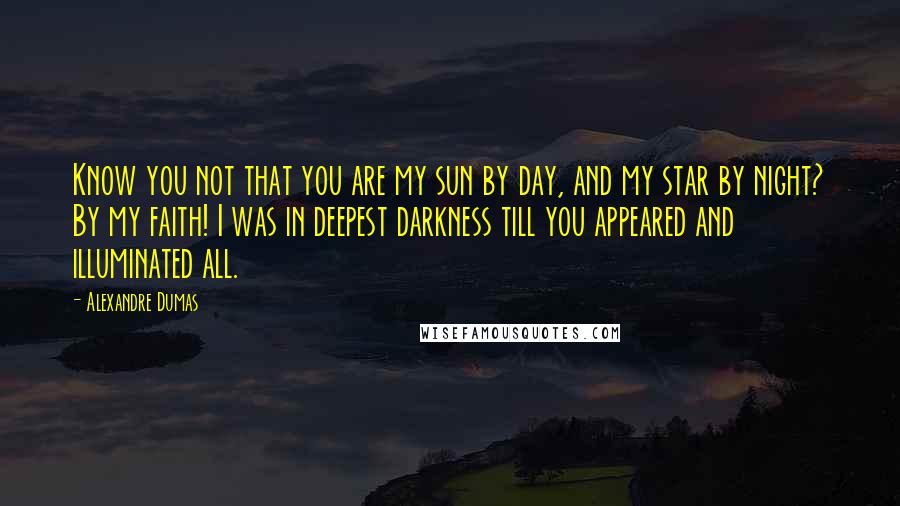 Alexandre Dumas Quotes: Know you not that you are my sun by day, and my star by night? By my faith! I was in deepest darkness till you appeared and illuminated all.