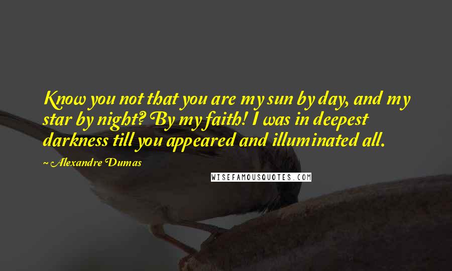 Alexandre Dumas Quotes: Know you not that you are my sun by day, and my star by night? By my faith! I was in deepest darkness till you appeared and illuminated all.