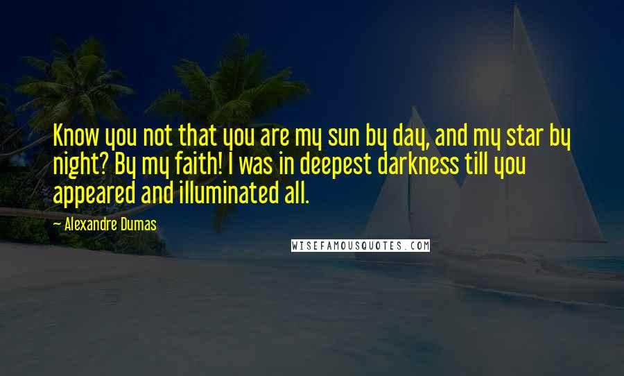 Alexandre Dumas Quotes: Know you not that you are my sun by day, and my star by night? By my faith! I was in deepest darkness till you appeared and illuminated all.