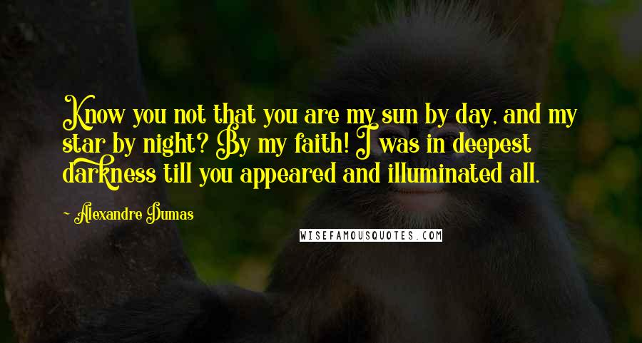 Alexandre Dumas Quotes: Know you not that you are my sun by day, and my star by night? By my faith! I was in deepest darkness till you appeared and illuminated all.