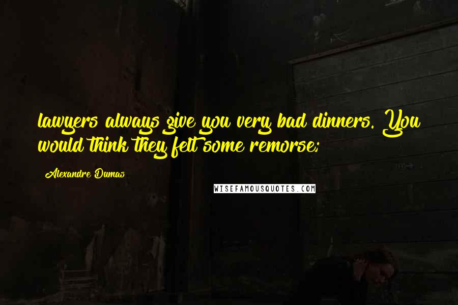 Alexandre Dumas Quotes: lawyers always give you very bad dinners. You would think they felt some remorse;