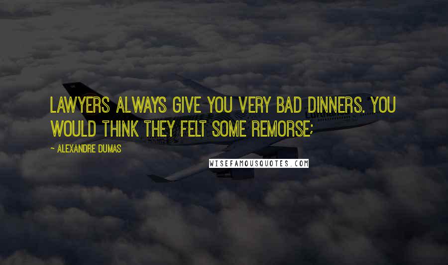 Alexandre Dumas Quotes: lawyers always give you very bad dinners. You would think they felt some remorse;