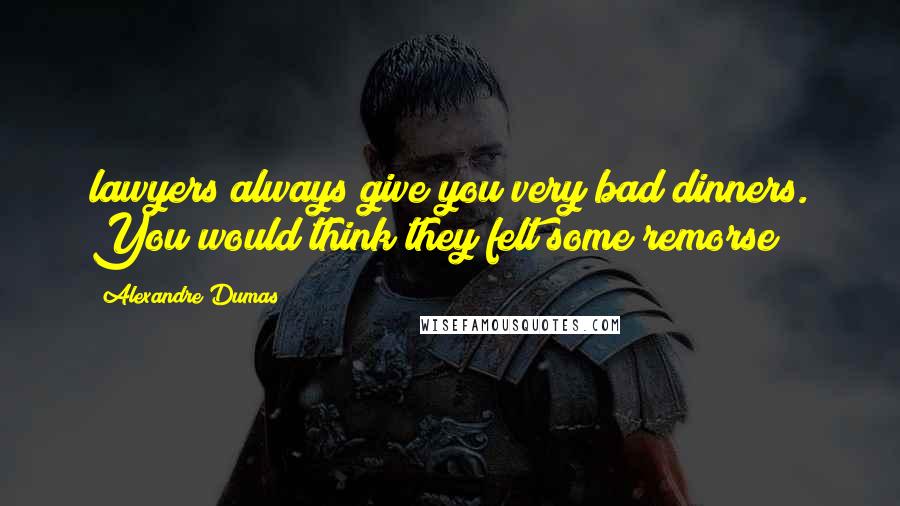 Alexandre Dumas Quotes: lawyers always give you very bad dinners. You would think they felt some remorse;