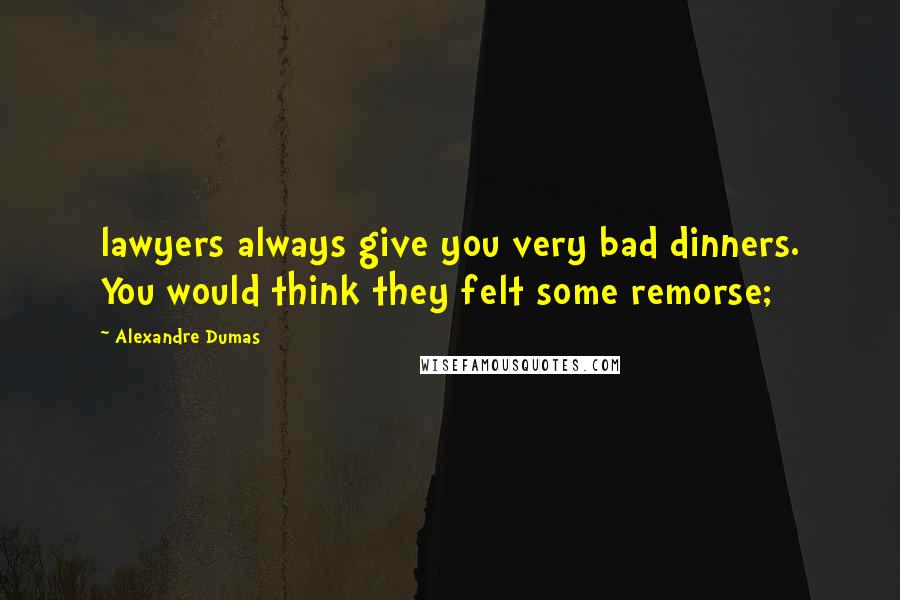 Alexandre Dumas Quotes: lawyers always give you very bad dinners. You would think they felt some remorse;