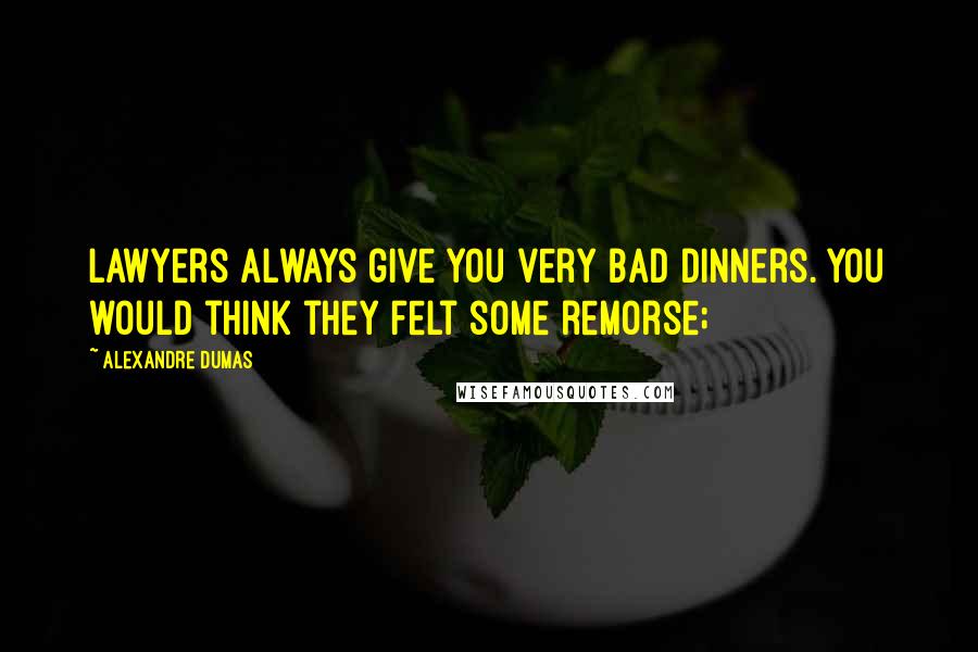 Alexandre Dumas Quotes: lawyers always give you very bad dinners. You would think they felt some remorse;