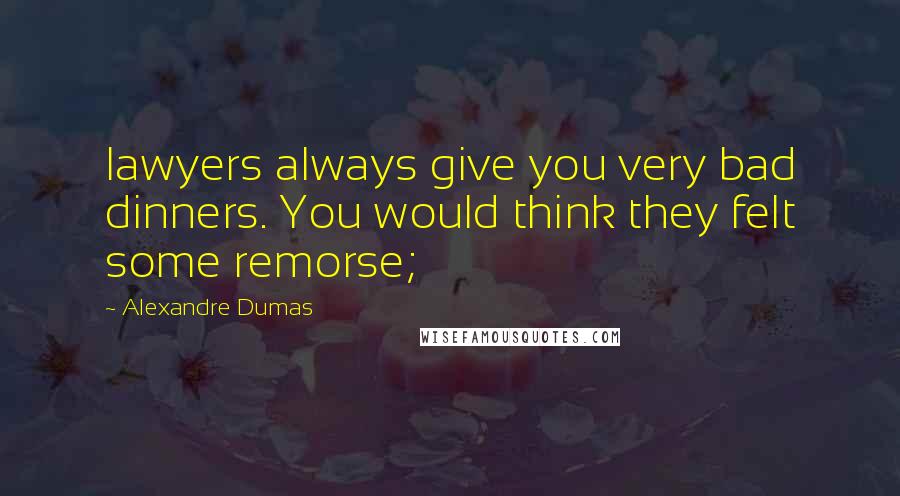 Alexandre Dumas Quotes: lawyers always give you very bad dinners. You would think they felt some remorse;