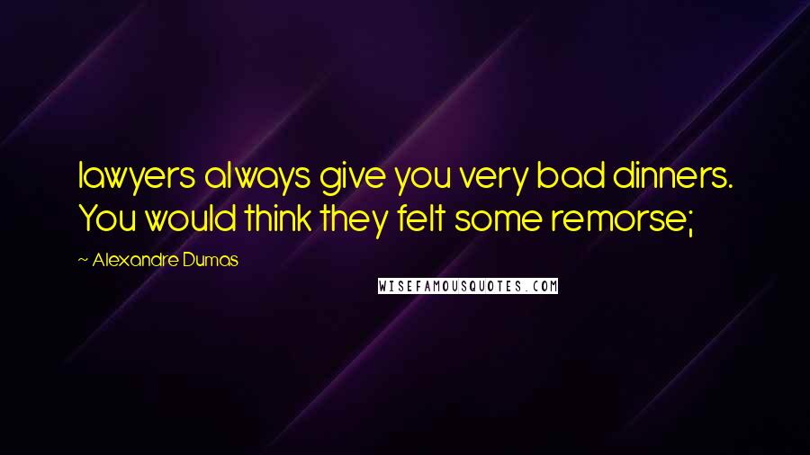 Alexandre Dumas Quotes: lawyers always give you very bad dinners. You would think they felt some remorse;