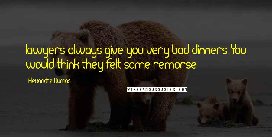 Alexandre Dumas Quotes: lawyers always give you very bad dinners. You would think they felt some remorse;