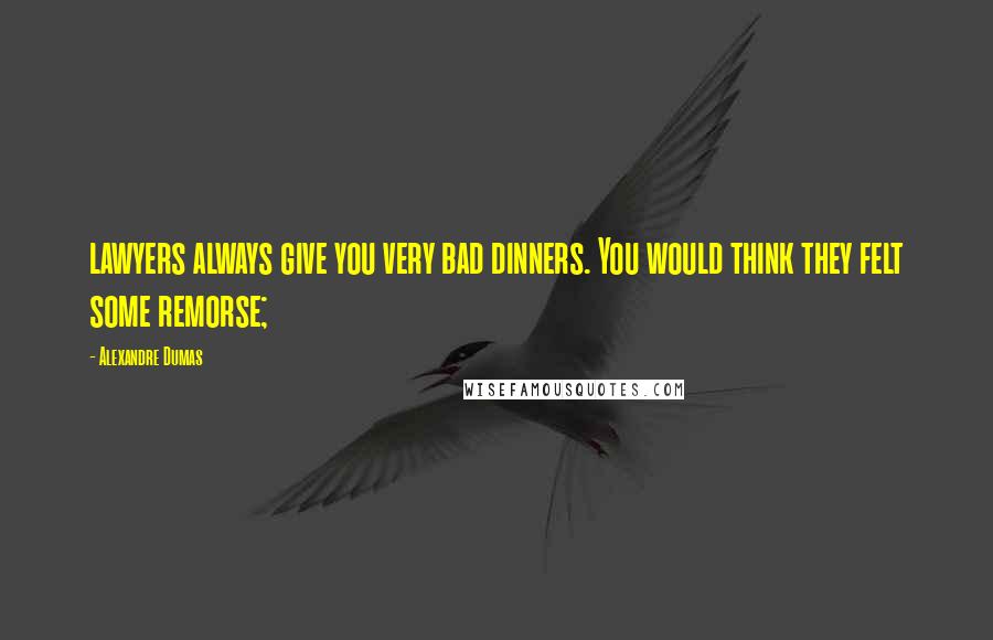 Alexandre Dumas Quotes: lawyers always give you very bad dinners. You would think they felt some remorse;