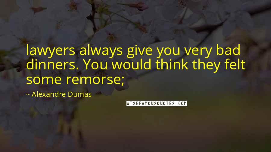 Alexandre Dumas Quotes: lawyers always give you very bad dinners. You would think they felt some remorse;