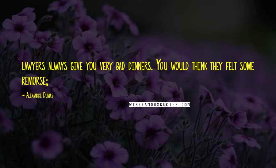 Alexandre Dumas Quotes: lawyers always give you very bad dinners. You would think they felt some remorse;