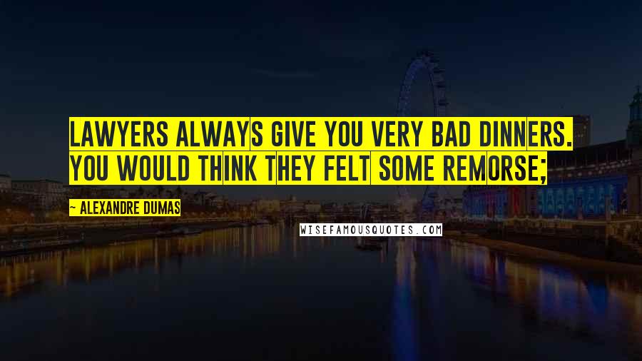 Alexandre Dumas Quotes: lawyers always give you very bad dinners. You would think they felt some remorse;