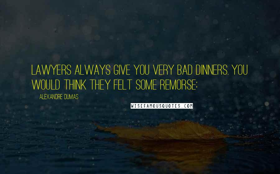 Alexandre Dumas Quotes: lawyers always give you very bad dinners. You would think they felt some remorse;
