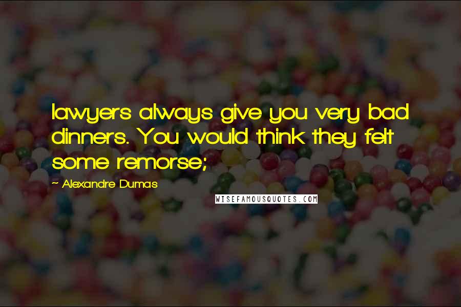 Alexandre Dumas Quotes: lawyers always give you very bad dinners. You would think they felt some remorse;
