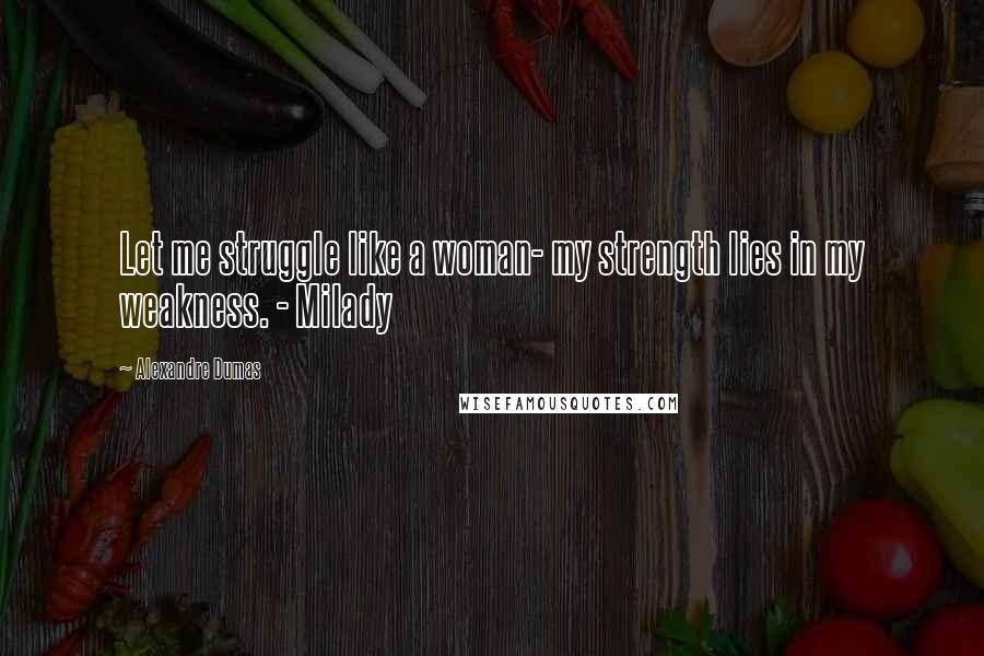 Alexandre Dumas Quotes: Let me struggle like a woman- my strength lies in my weakness. - Milady