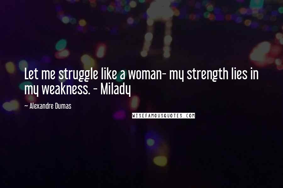 Alexandre Dumas Quotes: Let me struggle like a woman- my strength lies in my weakness. - Milady