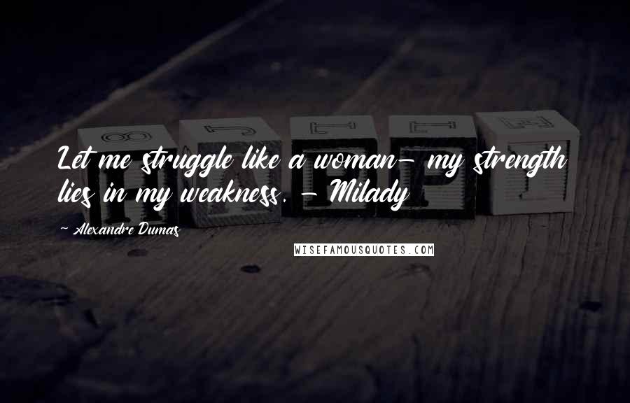 Alexandre Dumas Quotes: Let me struggle like a woman- my strength lies in my weakness. - Milady