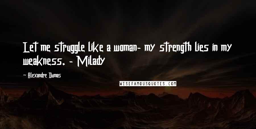 Alexandre Dumas Quotes: Let me struggle like a woman- my strength lies in my weakness. - Milady