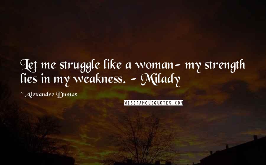 Alexandre Dumas Quotes: Let me struggle like a woman- my strength lies in my weakness. - Milady