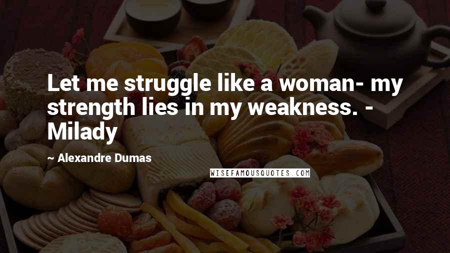 Alexandre Dumas Quotes: Let me struggle like a woman- my strength lies in my weakness. - Milady