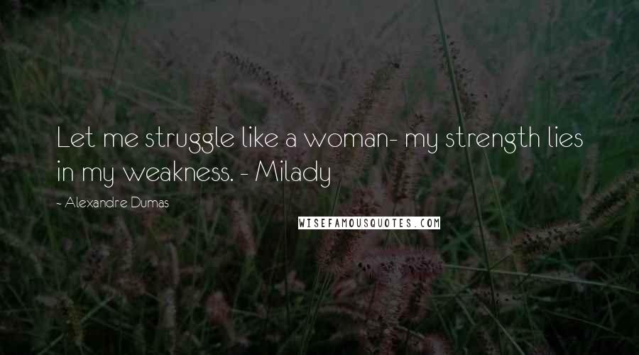 Alexandre Dumas Quotes: Let me struggle like a woman- my strength lies in my weakness. - Milady