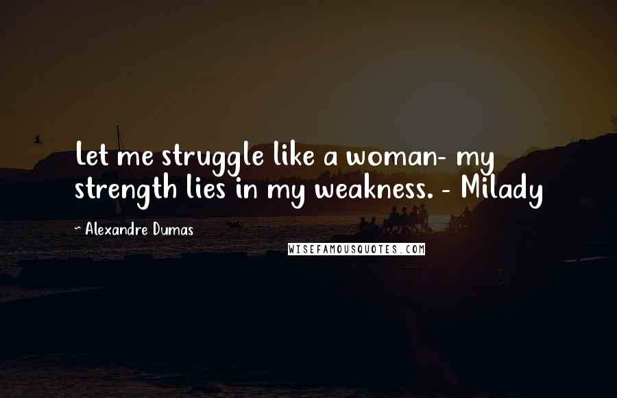 Alexandre Dumas Quotes: Let me struggle like a woman- my strength lies in my weakness. - Milady