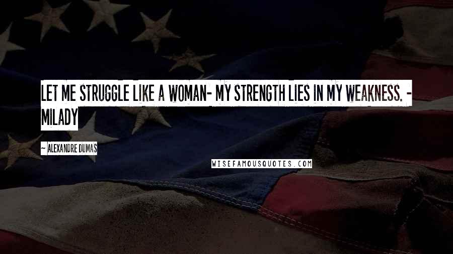 Alexandre Dumas Quotes: Let me struggle like a woman- my strength lies in my weakness. - Milady