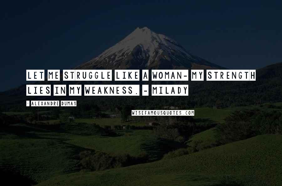 Alexandre Dumas Quotes: Let me struggle like a woman- my strength lies in my weakness. - Milady
