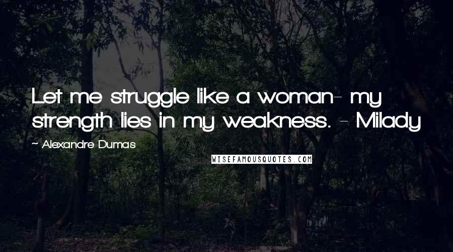 Alexandre Dumas Quotes: Let me struggle like a woman- my strength lies in my weakness. - Milady