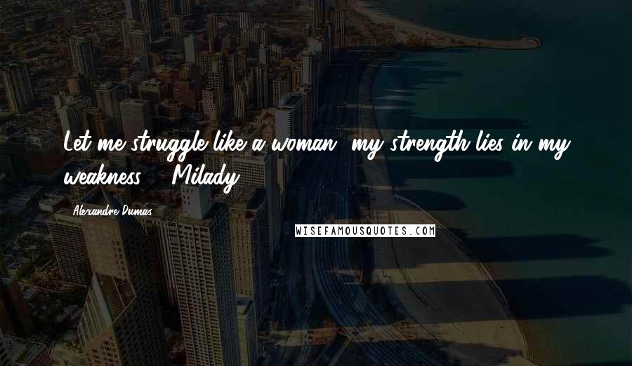 Alexandre Dumas Quotes: Let me struggle like a woman- my strength lies in my weakness. - Milady