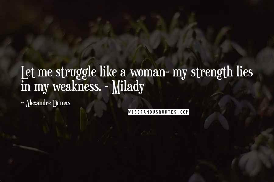 Alexandre Dumas Quotes: Let me struggle like a woman- my strength lies in my weakness. - Milady
