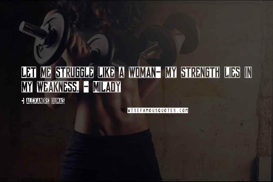 Alexandre Dumas Quotes: Let me struggle like a woman- my strength lies in my weakness. - Milady