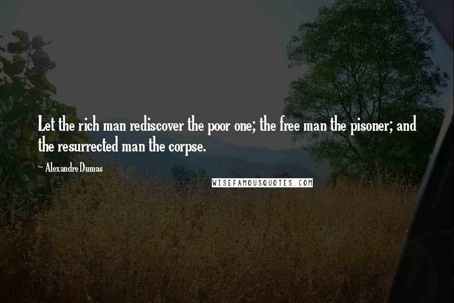 Alexandre Dumas Quotes: Let the rich man rediscover the poor one; the free man the pisoner; and the resurrected man the corpse.