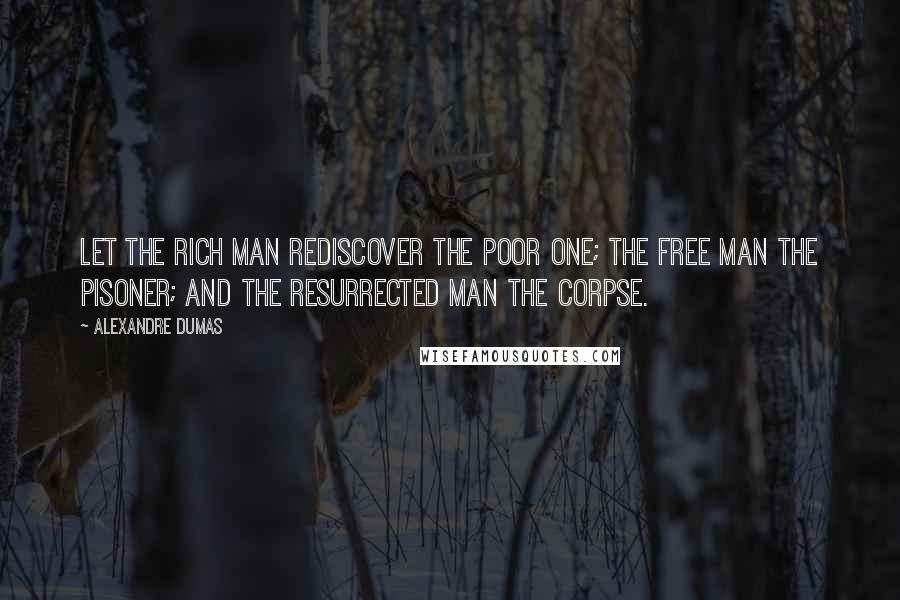 Alexandre Dumas Quotes: Let the rich man rediscover the poor one; the free man the pisoner; and the resurrected man the corpse.