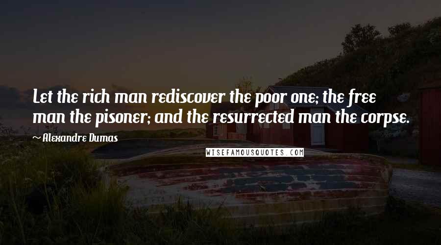 Alexandre Dumas Quotes: Let the rich man rediscover the poor one; the free man the pisoner; and the resurrected man the corpse.