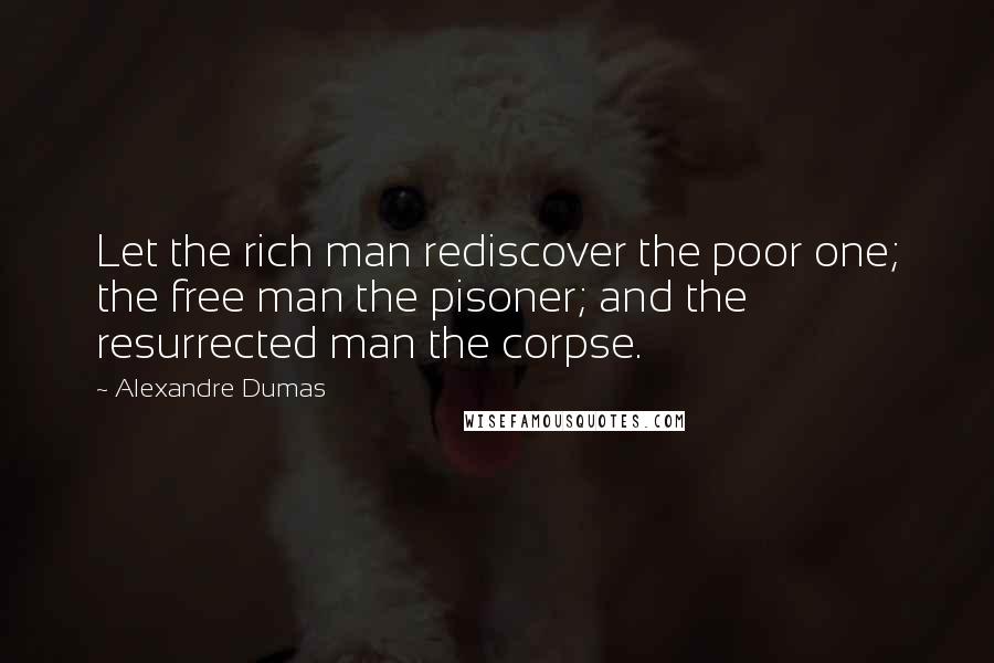 Alexandre Dumas Quotes: Let the rich man rediscover the poor one; the free man the pisoner; and the resurrected man the corpse.