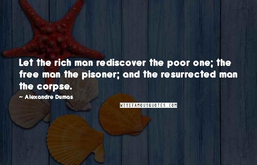 Alexandre Dumas Quotes: Let the rich man rediscover the poor one; the free man the pisoner; and the resurrected man the corpse.