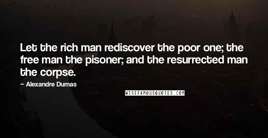 Alexandre Dumas Quotes: Let the rich man rediscover the poor one; the free man the pisoner; and the resurrected man the corpse.