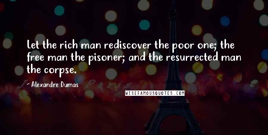 Alexandre Dumas Quotes: Let the rich man rediscover the poor one; the free man the pisoner; and the resurrected man the corpse.