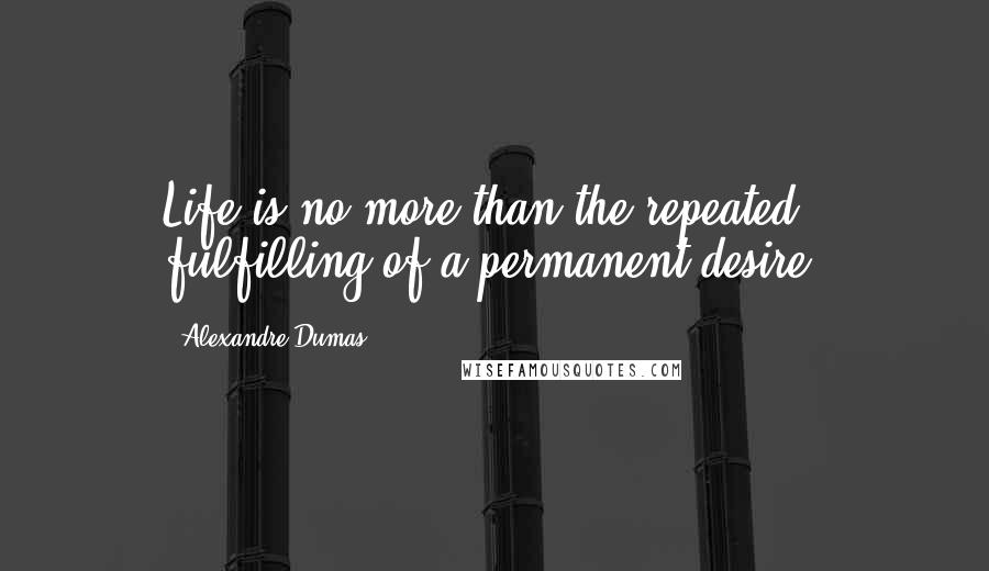 Alexandre Dumas Quotes: Life is no more than the repeated fulfilling of a permanent desire.