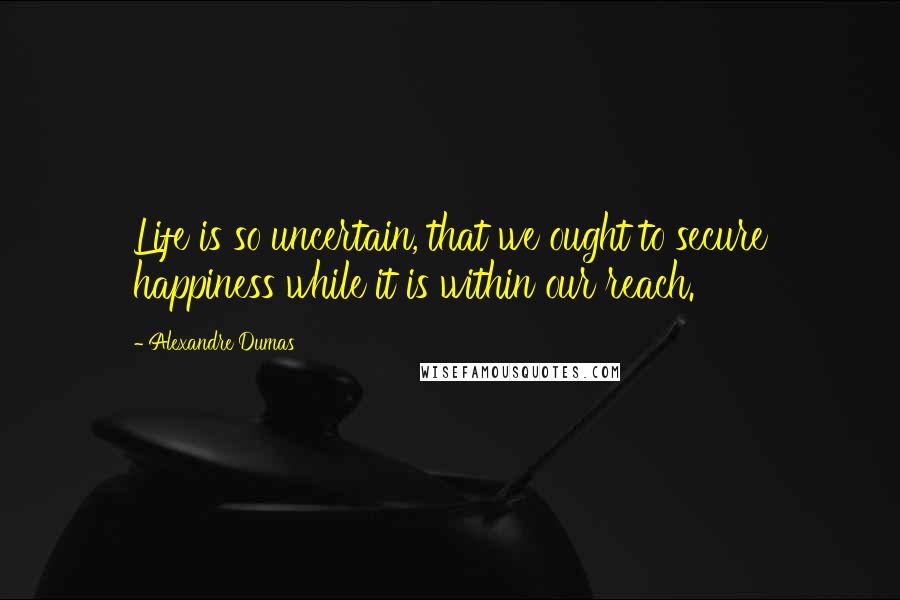 Alexandre Dumas Quotes: Life is so uncertain, that we ought to secure happiness while it is within our reach.