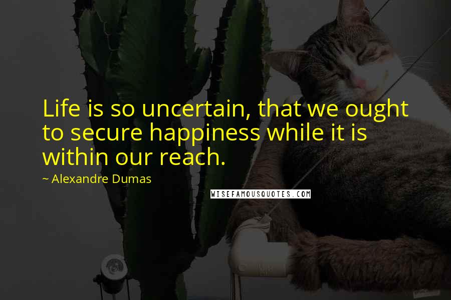 Alexandre Dumas Quotes: Life is so uncertain, that we ought to secure happiness while it is within our reach.