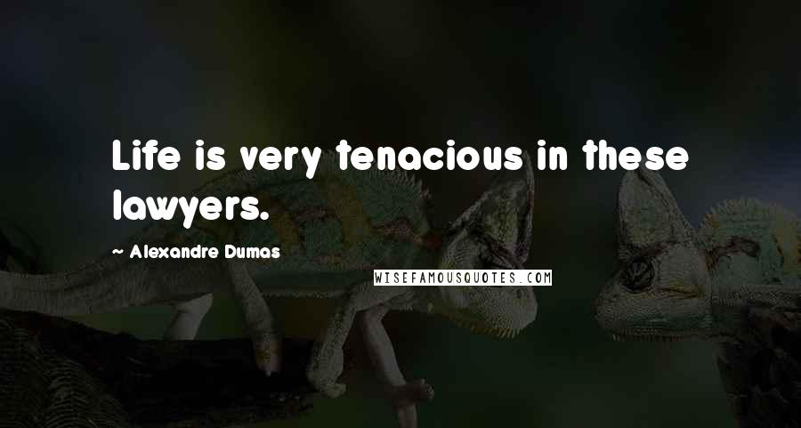 Alexandre Dumas Quotes: Life is very tenacious in these lawyers.