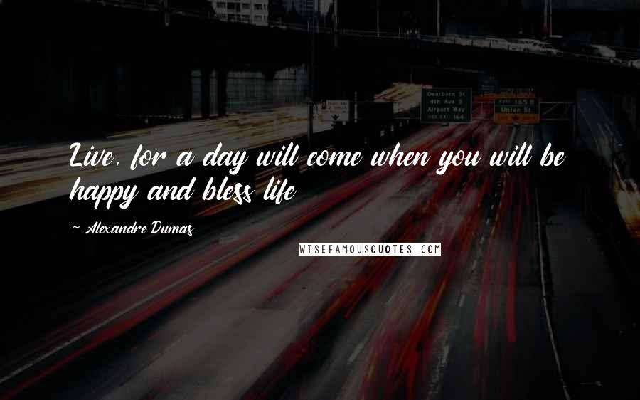 Alexandre Dumas Quotes: Live, for a day will come when you will be happy and bless life
