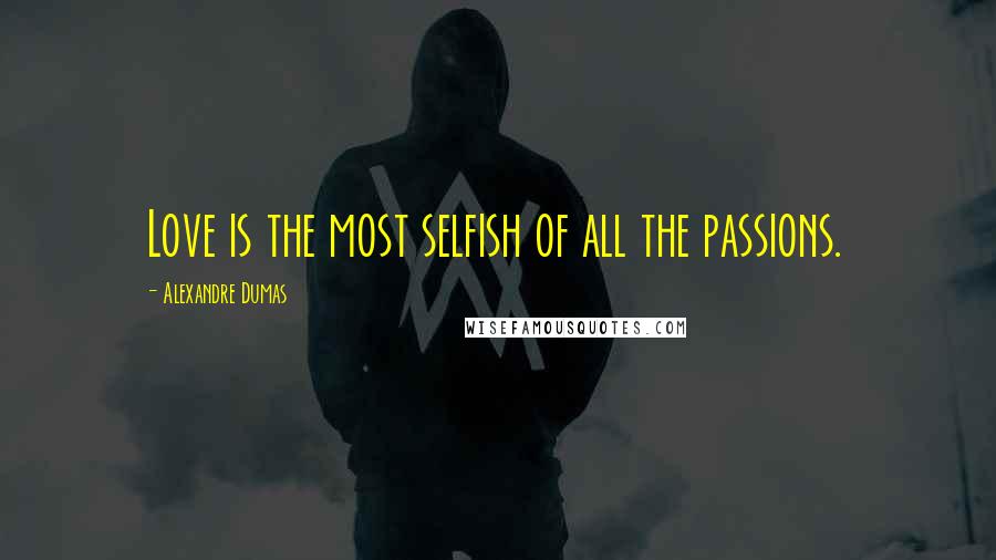 Alexandre Dumas Quotes: Love is the most selfish of all the passions.