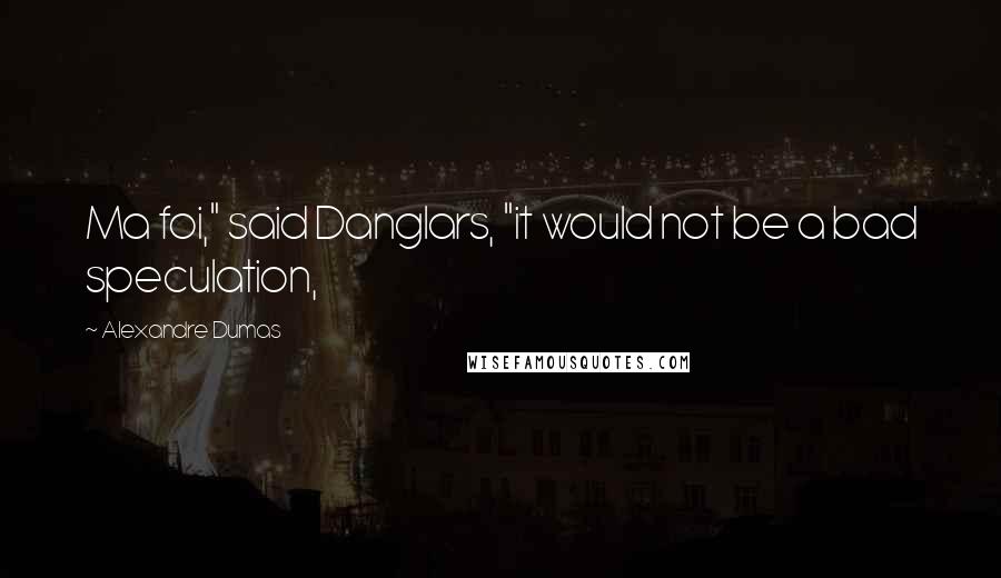 Alexandre Dumas Quotes: Ma foi," said Danglars, "it would not be a bad speculation,