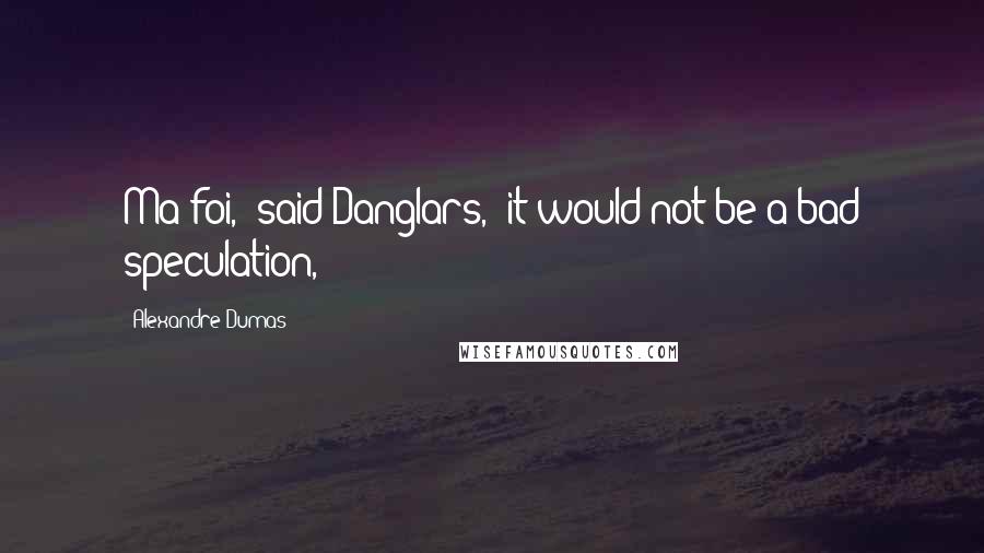 Alexandre Dumas Quotes: Ma foi," said Danglars, "it would not be a bad speculation,