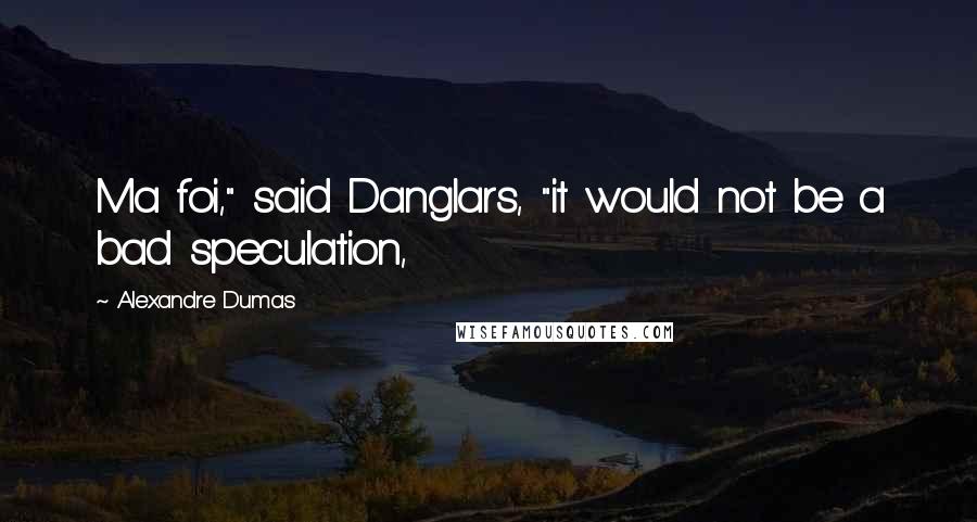 Alexandre Dumas Quotes: Ma foi," said Danglars, "it would not be a bad speculation,